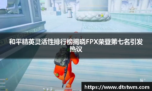 和平精英灵活性排行榜揭晓FPX荣登第七名引发热议
