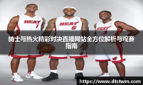 骑士与热火精彩对决直播网站全方位解析与观赛指南