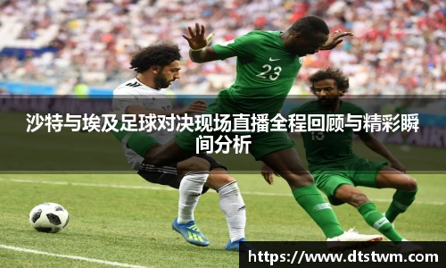 沙特与埃及足球对决现场直播全程回顾与精彩瞬间分析
